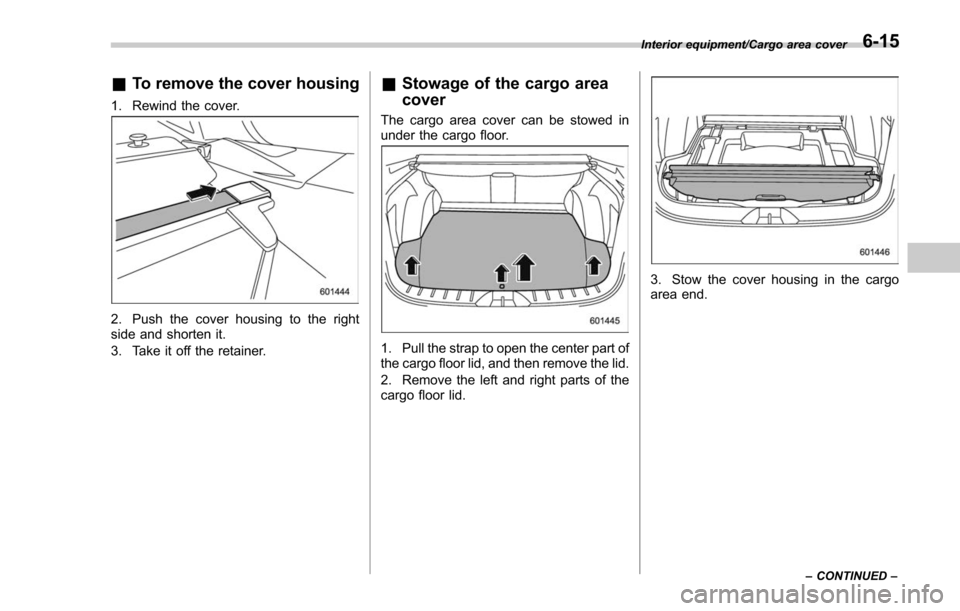 SUBARU FORESTER 2017 SJ / 4.G Owners Manual &To remove the cover housing
1. Rewind the cover.
2. Push the cover housing to the right
side and shorten it.
3. Take it off the retainer.
&Stowage of the cargo area
cover
The cargo area cover can be 
