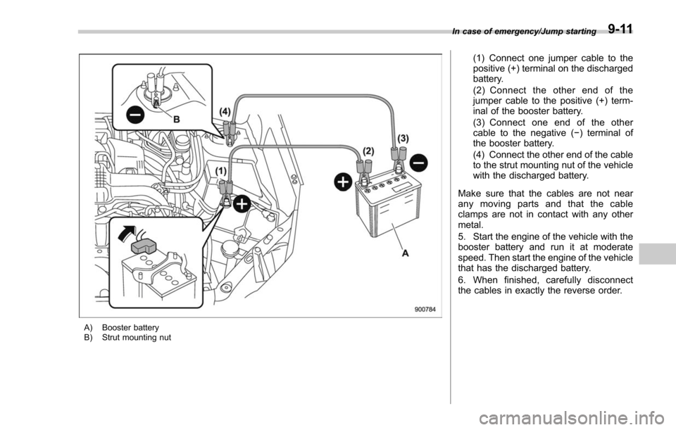 SUBARU FORESTER 2017 SJ / 4.G Owners Manual A) Booster battery
B) Strut mounting nut
(1) Connect one jumper cable to the
positive (+) terminal on the discharged
battery.
(2) Connect the other end of the
jumper cable to the positive (+) term-
in