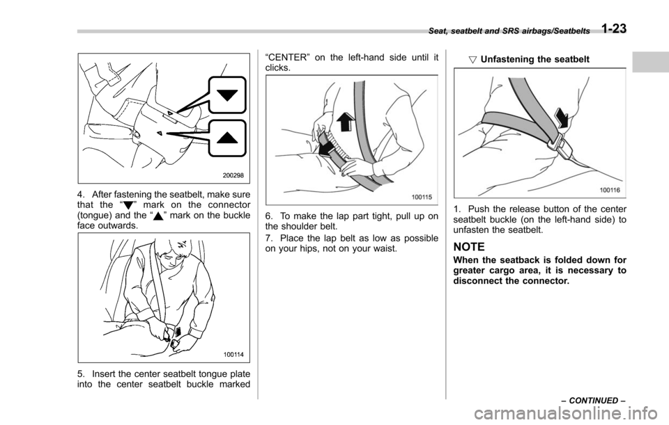 SUBARU FORESTER 2017 SJ / 4.G Owners Manual 4. After fastening the seatbelt, make sure
that the“”mark on the connector
(tongue) and the “”mark on the buckle
face outwards.
5. Insert the center seatbelt tongue plate
into the center seatb