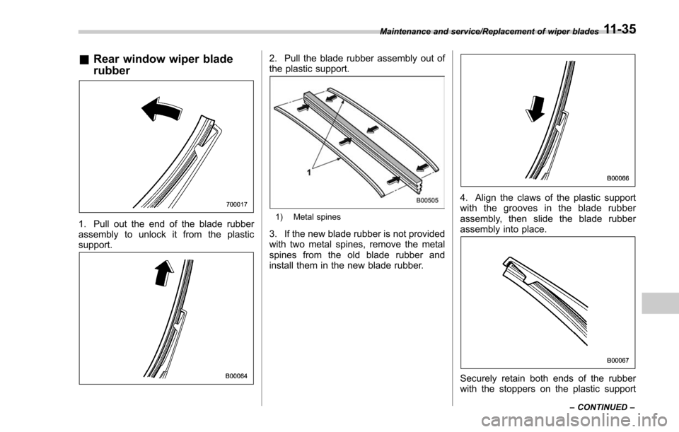 SUBARU FORESTER 2017 SJ / 4.G Owners Manual &Rear window wiper blade
rubber
1. Pull out the end of the blade rubber
assembly to unlock it from the plastic
support.
2. Pull the blade rubber assembly out of
the plastic support.
1) Metal spines
3.