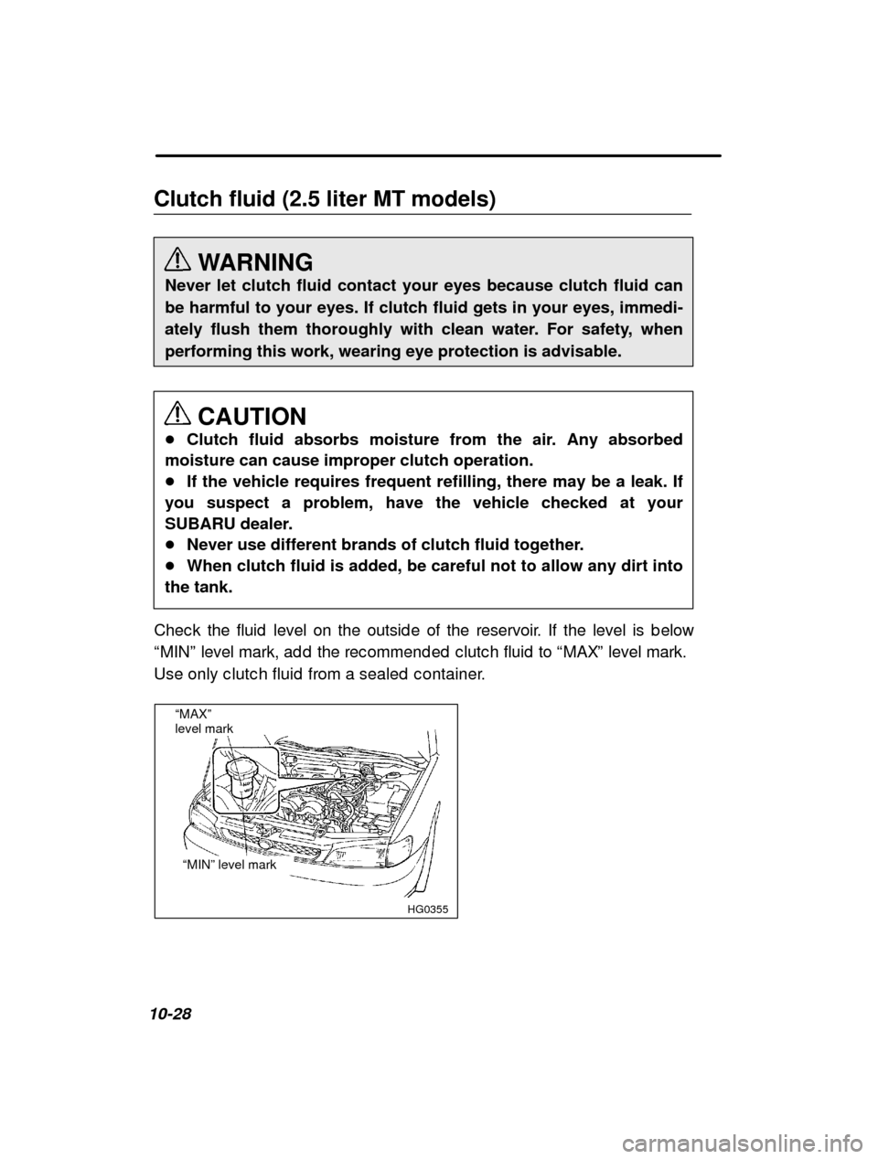 SUBARU IMPREZA 2001 2.G Owners Manual 10-28Clutch fluid (2.5 liter MT models)
WARNING
Never let clutch fluid contact your eyes because clutch fluid can 
be harmful to your eyes. If clutch fluid gets in your eyes, immedi-
ately flush them 
