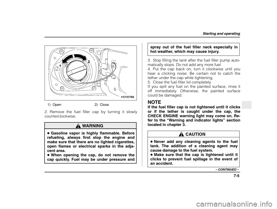SUBARU IMPREZA 2003 2.G Owners Manual Starting and operating
7-5
– CONTINUED  –
1) Open 2) Close
2. Remove the fuel filler cap by turning it slowly 
counterclockwise.
WARNING
� Gasoline vapor is highly flammable. Before
refueling, alw