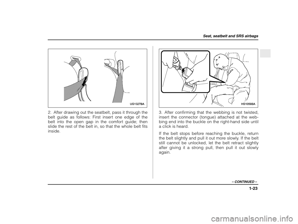 SUBARU IMPREZA 2003 2.G Owners Manual Seat, seatbelt and SRS airbags
1-23
– CONTINUED  –
2. After drawing out the seatbelt, pass it through the 
belt guide as follows: First insert one edge of the
belt into the open gap in the comfort