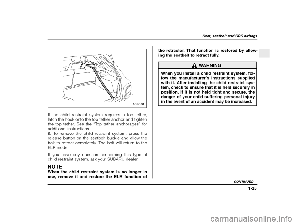 SUBARU IMPREZA 2003 2.G Owners Manual Seat, seatbelt and SRS airbags
1-35
– CONTINUED  –
If the child restraint system requires a top tether, 
latch the hook onto the top tether anchor and tighten 
the top tether. See the  “Top teth