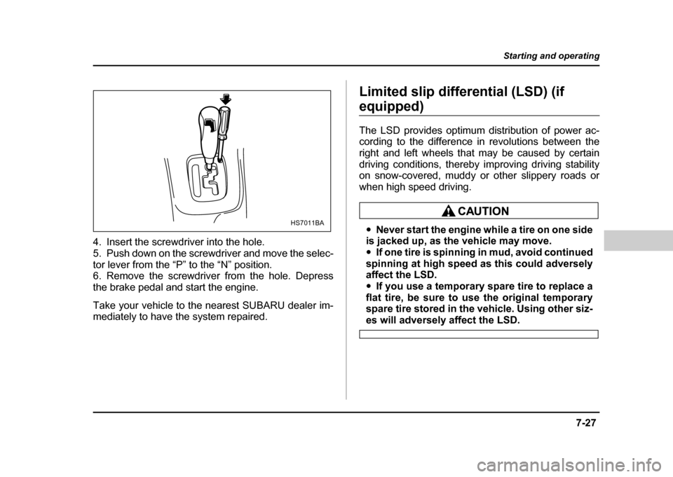 SUBARU IMPREZA 2004 2.G Owners Manual 7-27
Starting and operating
– CONTINUED  –
4. Insert the screwdriver into the hole. 
5. Push down on the screwdriver and move the selec-
tor lever from the “P” to the “N” position. 
6. Rem