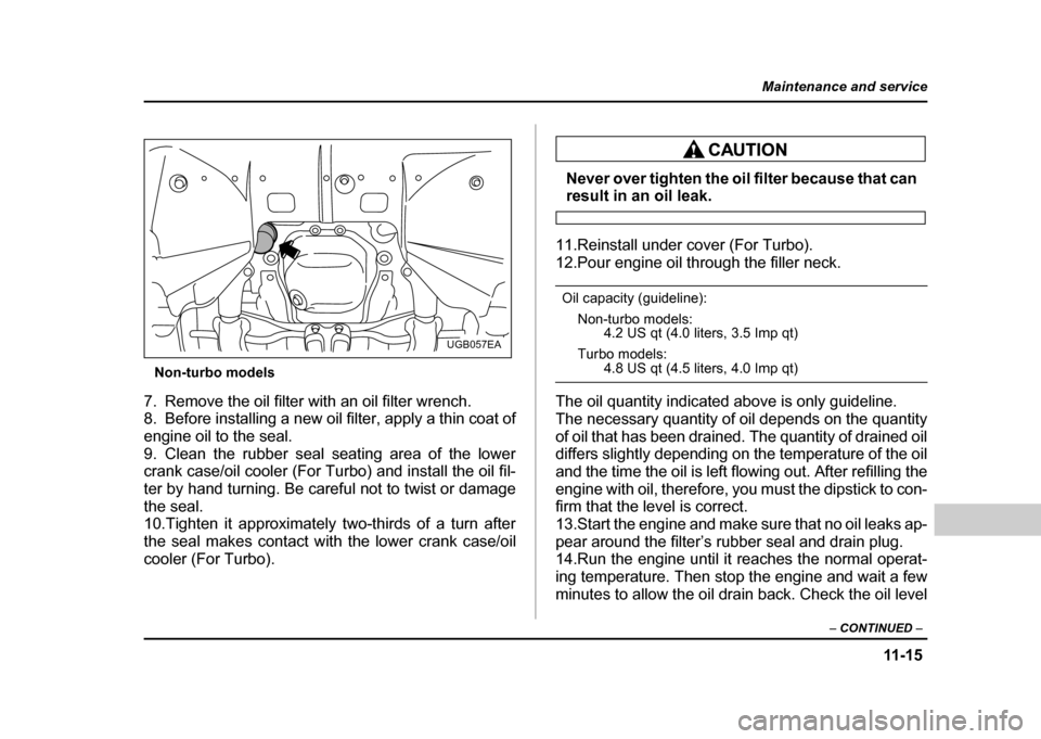 SUBARU IMPREZA 2004 2.G Owners Manual 11 -1 5
Maintenance and service
– CONTINUED  –
Non-turbo models
7. Remove the oil filter with an oil filter wrench. 
8. Before installing a new oil filter, apply a thin coat of
engine oil to the s