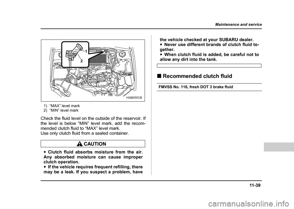 SUBARU IMPREZA 2004 2.G Owners Manual 11 -3 9
Maintenance and service
– CONTINUED  –
1) “MAX” level mark 
2) “MIN” level mark
Check the fluid level on the outside of the reservoir. If 
the level is below “MIN” level mark, 