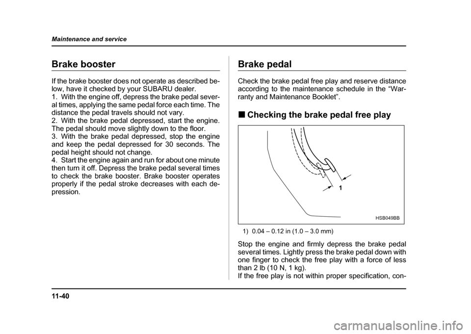 SUBARU IMPREZA 2004 2.G Owners Manual 11 - 4 0
Maintenance and service
Brake booster 
If the brake booster does not operate as described be- 
low, have it checked by your SUBARU dealer. 
1. With the engine off, depress the brake pedal sev