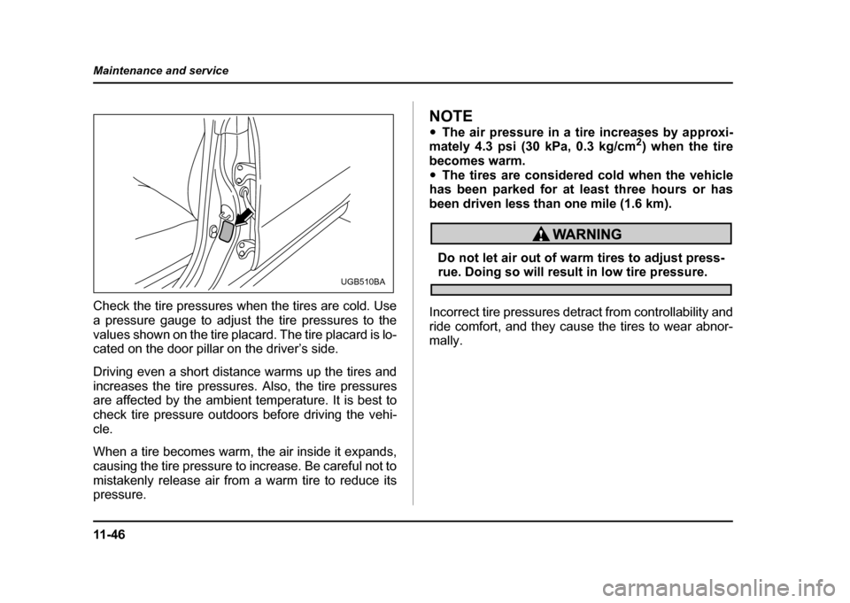 SUBARU IMPREZA 2004 2.G Owners Manual 11 - 4 6
Maintenance and service
Check the tire pressures when the tires are cold. Use 
a pressure gauge to adjust the tire pressures to the
values shown on the tire placard. The tire placard is lo- 
