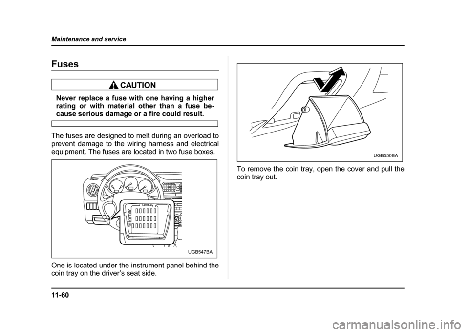 SUBARU IMPREZA 2004 2.G Owners Manual 11 - 6 0
Maintenance and service
Fuses
Never replace a fuse with one having a higher 
rating or with material other than a fuse be-
cause serious damage or a fire could result.
The fuses are designed 