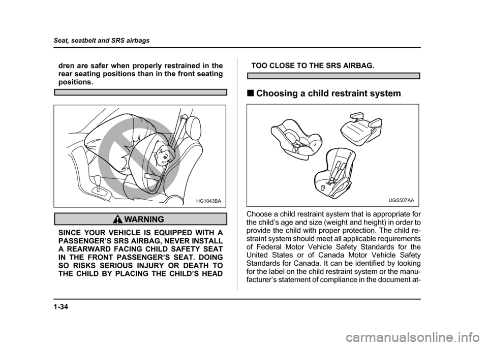 SUBARU IMPREZA 2004 2.G Owners Manual 1-34
Seat, seatbelt and SRS airbags
dren are safer when properly restrained in the 
rear seating positions than in the front seating
positions.
SINCE YOUR VEHICLE IS EQUIPPED WITH A PASSENGER’S SRS 