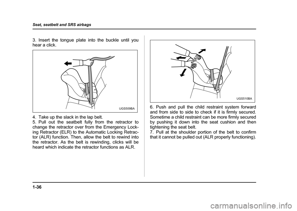 SUBARU IMPREZA 2004 2.G Owners Manual 1-36
Seat, seatbelt and SRS airbags
3. Insert the tongue plate into the buckle until you 
hear a click. 
4. Take up the slack in the lap belt. 
5. Pull out the seatbelt fully from the retractor to 
ch