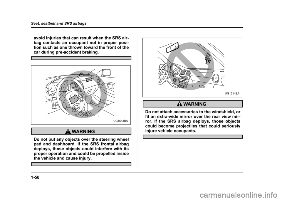 SUBARU IMPREZA 2004 2.G Owners Manual 1-58
Seat, seatbelt and SRS airbags
avoid injuries that can result when the SRS air- 
bag contacts an occupant not in proper posi- 
tion such as one thrown toward the front of the
car during pre-accid