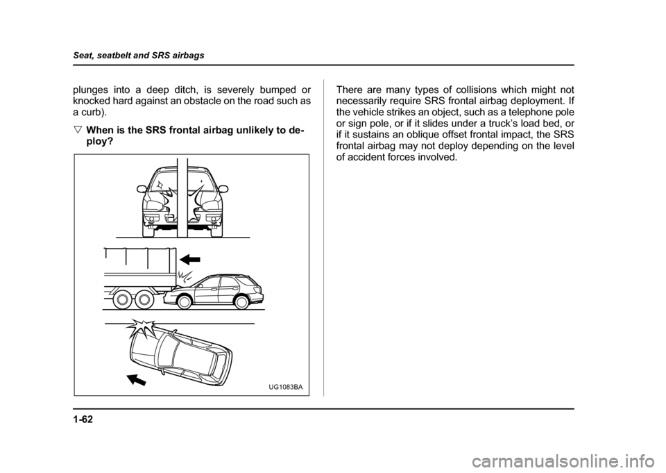 SUBARU IMPREZA 2004 2.G Owners Manual 1-62
Seat, seatbelt and SRS airbags
plunges into a deep ditch, is severely bumped or 
knocked hard against an obstacle on the road such as a curb). "
When is the SRS frontal airbag unlikely to de- 
pl