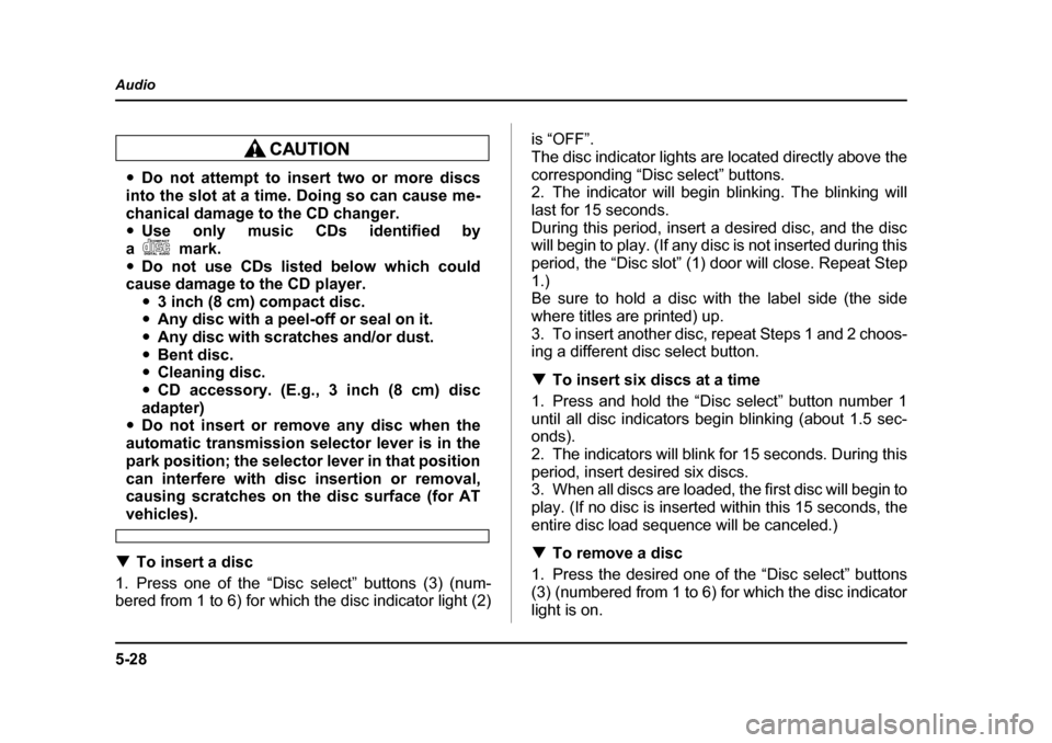 SUBARU IMPREZA 2005 2.G Owners Manual 5-28
Audio
�y
Do not attempt to insert two or more discs
into the slot at a time. Doing so can cause me- 
chanical damage to the CD changer. �y Use only music CDs identified by
am ark .
�y Do not use 