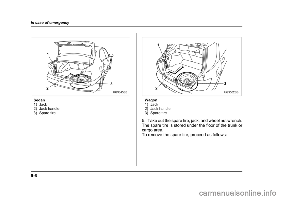 SUBARU IMPREZA 2005 2.G Owners Manual 9-6
In case of emergency
Sedan 
1) Jack
2) Jack handle
3) Spare tire
Wagon
1) Jack
2) Jack handle
3) Spare tire
5. Take out the spare tire, jack, and wheel nut wrench. 
The spare tire is stored under 