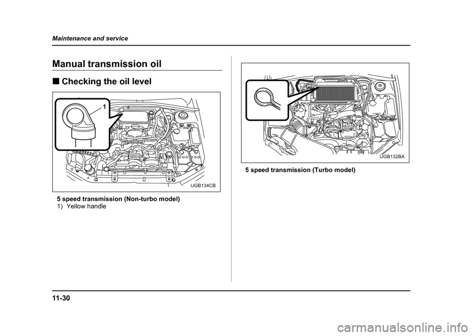 SUBARU IMPREZA 2005 2.G Owners Manual 11 - 3 0
Maintenance and service
Manual transmission oil �„
Checking the oil level
5 speed transmission (Non-turbo model) 
1) Yellow handle 5 speed transmission (Turbo model)
1
UGB134CB
UGB132BA 