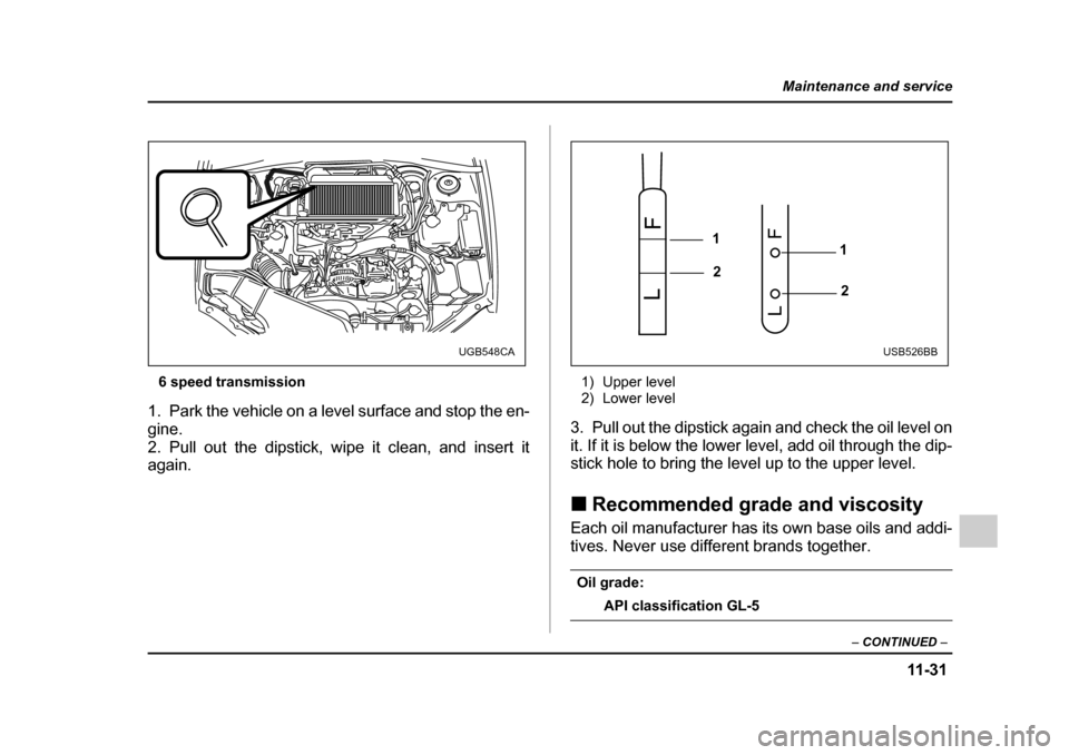 SUBARU IMPREZA 2005 2.G Owners Manual 11 -3 1
Maintenance and service
– CONTINUED  –
6 speed transmission
1. Park the vehicle on a level surface and stop the en- 
gine.
2. Pull out the dipstick, wipe it clean, and insert it 
again. 1)