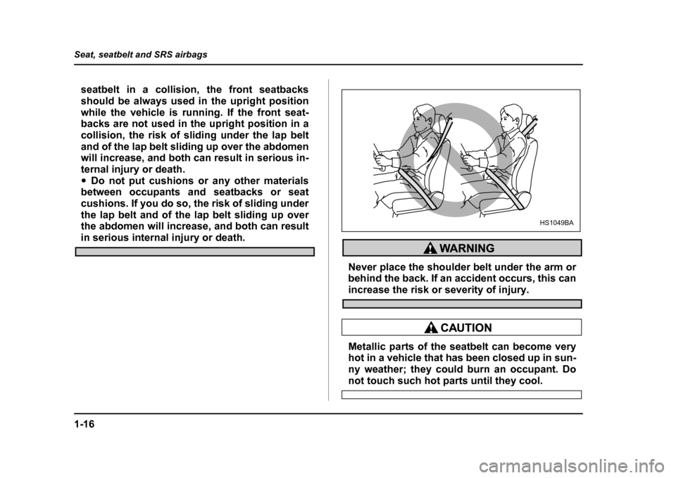 SUBARU IMPREZA 2005 2.G Owners Manual 1-16
Seat, seatbelt and SRS airbags
seatbelt in a collision, the front seatbacks 
should be always used in the upright position
while the vehicle is running. If the front seat- 
backs are not used in 
