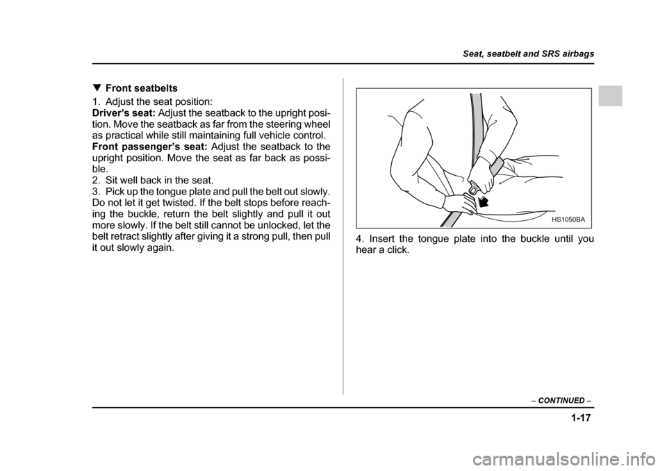 SUBARU IMPREZA 2005 2.G Owners Manual 1-17
Seat, seatbelt and SRS airbags
– CONTINUED  –
�TFront seatbelts
1. Adjust the seat position: 
Driver’s seat:  Adjust the seatback to the upright posi-
tion. Move the seatback as far from th