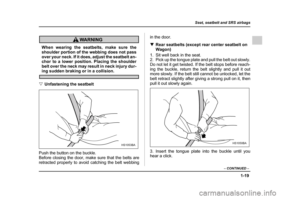 SUBARU IMPREZA 2005 2.G Owners Manual 1-19
Seat, seatbelt and SRS airbags
– CONTINUED  –
When wearing the seatbelts, make sure the 
shoulder portion of the webbing does not pass 
over your neck. If it does, adjust the seatbelt an- 
ch