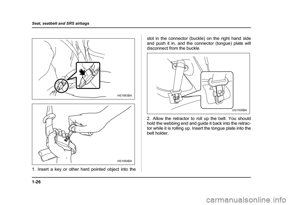SUBARU IMPREZA 2005 2.G Owners Manual 1-26
Seat, seatbelt and SRS airbags
1. Insert a key or other hard pointed object into the
slot in the connector (buckle) on the right hand side 
and push it in, and the connector (tongue) plate will
d