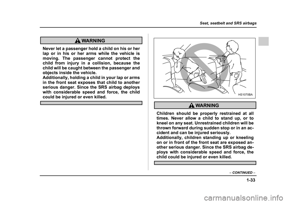 SUBARU IMPREZA 2005 2.G Owners Manual 1-33
Seat, seatbelt and SRS airbags
– CONTINUED  –
Never let a passenger hold a child on his or her 
lap or in his or her arms while the vehicle is 
moving. The passenger cannot protect the 
child