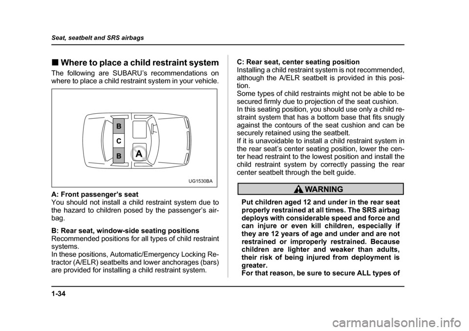 SUBARU IMPREZA 2005 2.G Owners Manual 1-34
Seat, seatbelt and SRS airbags
�„
Where to place a child restraint system
The following are SUBARU’s recommendations on 
where to place a child restraint system in your vehicle. 
A: Front pas