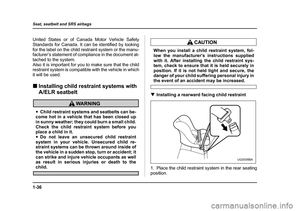 SUBARU IMPREZA 2005 2.G Owners Manual 1-36
Seat, seatbelt and SRS airbags
United States or of Canada Motor Vehicle Safety 
Standards for Canada. It can be identified by lookingfor the label on the child restraint system or the manu- 
fact