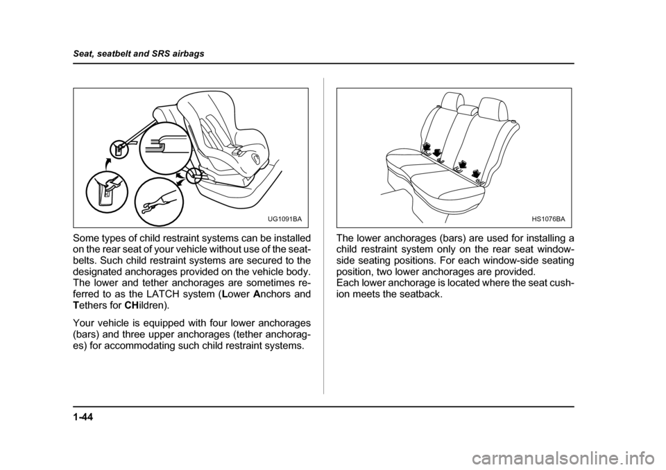SUBARU IMPREZA 2005 2.G Owners Manual 1-44
Seat, seatbelt and SRS airbags
Some types of child restraint systems can be installed 
on the rear seat of your vehicle without use of the seat- 
belts. Such child restraint systems are secured t