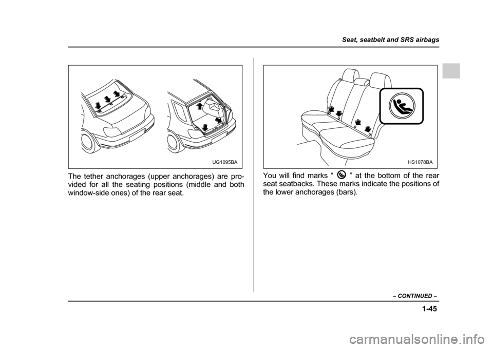 SUBARU IMPREZA 2005 2.G Owners Manual 1-45
Seat, seatbelt and SRS airbags
– CONTINUED  –
The tether anchorages (upper anchorages) are pro- 
vided for all the seating positions (middle and both 
window-side ones) of the rear seat. You 