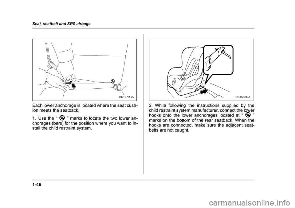 SUBARU IMPREZA 2005 2.G Owners Manual 1-46
Seat, seatbelt and SRS airbags
Each lower anchorage is located where the seat cush- 
ion meets the seatback. 
1. Use the “ ” marks to locate the two lower an- 
chorages (bars) for the positio