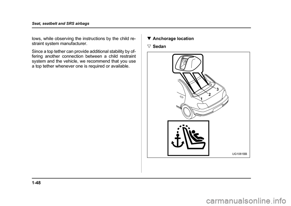 SUBARU IMPREZA 2005 2.G Owners Manual 1-48
Seat, seatbelt and SRS airbags
lows, while observing the instructions by the child re- 
straint system manufacturer. 
Since a top tether can provide additional stability by of- 
fering another co