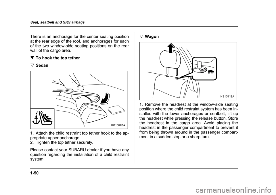 SUBARU IMPREZA 2005 2.G Owners Manual 1-50
Seat, seatbelt and SRS airbags
There is an anchorage for the center seating position 
at the rear edge of the roof, and anchorages for each
of the two window-side seating positions on the rear 
w