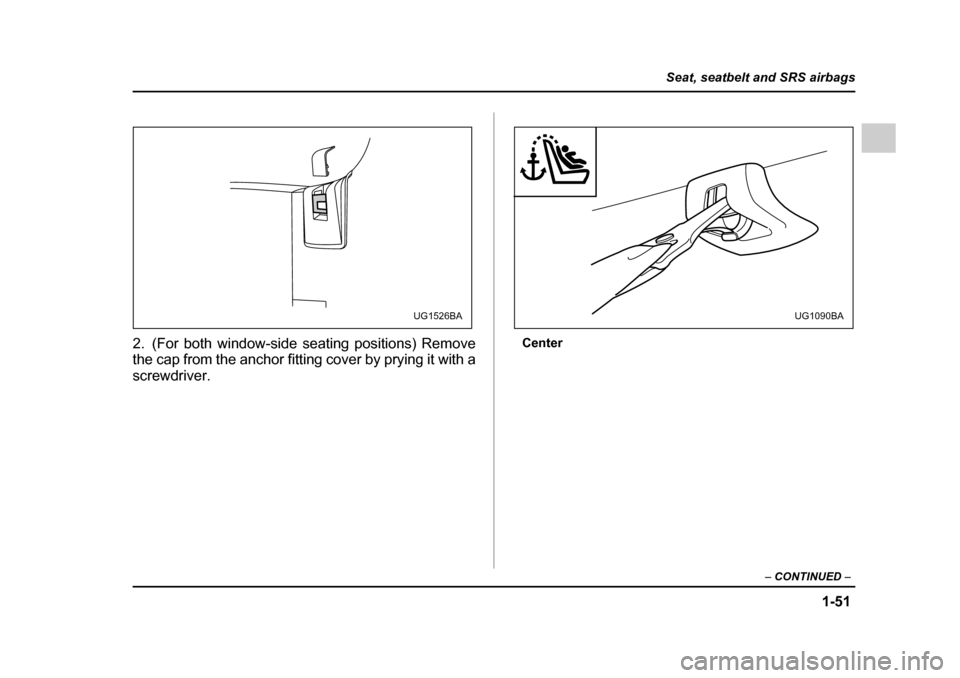 SUBARU IMPREZA 2005 2.G Owners Manual 1-51
Seat, seatbelt and SRS airbags
– CONTINUED  –
2. (For both window-side seating positions) Remove 
the cap from the anchor fitting cover by prying it with a 
screwdriver. Center
UG1526BAUG1090