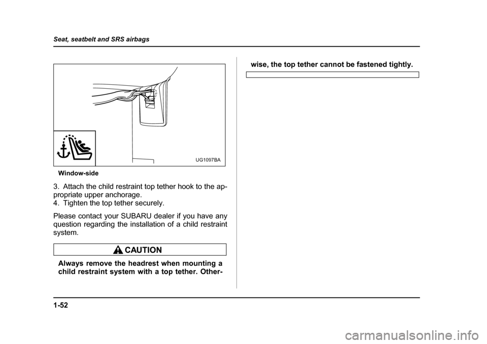SUBARU IMPREZA 2005 2.G Owners Manual 1-52
Seat, seatbelt and SRS airbags
Window-side
3. Attach the child restraint top tether hook to the ap- 
propriate upper anchorage. 
4. Tighten the top tether securely. 
Please contact your SUBARU de