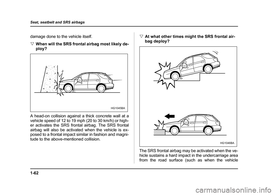 SUBARU IMPREZA 2005 2.G Owners Manual 1-62
Seat, seatbelt and SRS airbags
damage done to the vehicle itself. �V
When will the SRS frontal airbag most likely de- 
ploy?
A head-on collision against a thick concrete wall at a
vehicle speed o