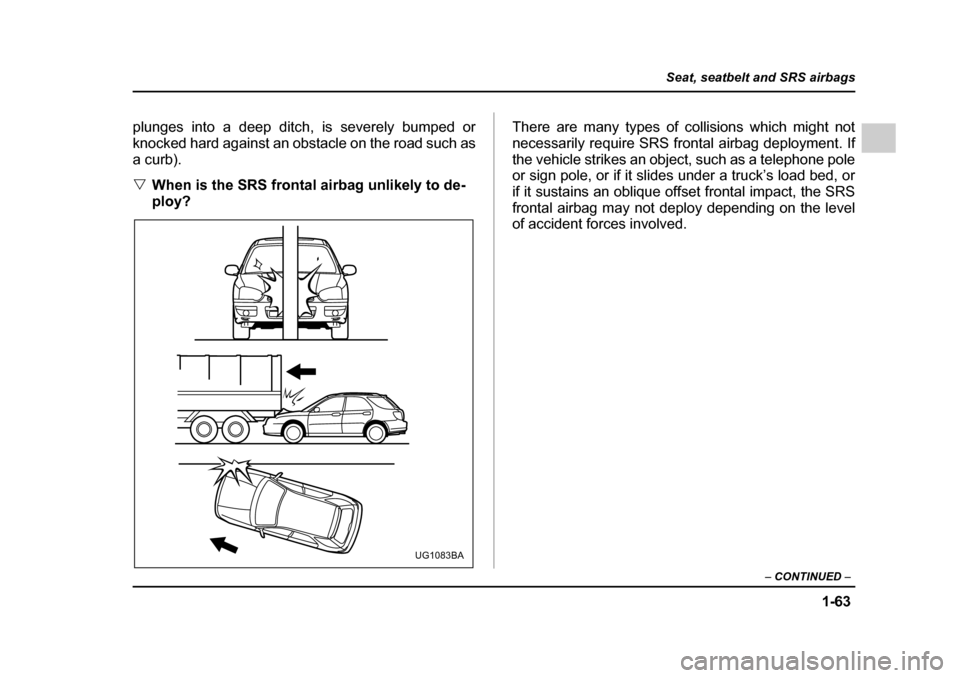 SUBARU IMPREZA 2005 2.G Owners Manual 1-63
Seat, seatbelt and SRS airbags
– CONTINUED  –
plunges into a deep ditch, is severely bumped or 
knocked hard against an obstacle on the road such as
a curb). �VWhen is the SRS frontal airbag 