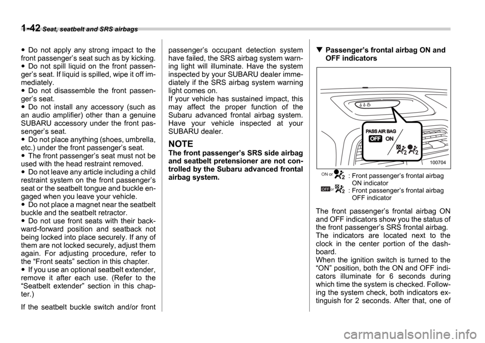 SUBARU IMPREZA 2006 2.G Owners Manual 1-42 Seat, seatbelt and SRS airbags
Do  not  apply  any  strong  impact  to  the
front passenger s seat such as by kicking.
Do  not  spill  liquid  on  the  front  passen-
ger s seat. If liquid is