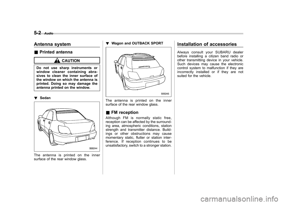 SUBARU IMPREZA 2007 3.G Owners Manual 5-2Audio
Antenna system &Printed antenna
CAUTION
Do not use sharp instruments or 
window cleaner containing abra- 
sives to clean the inner surface of 
the window on which the antenna is
printed. Doin