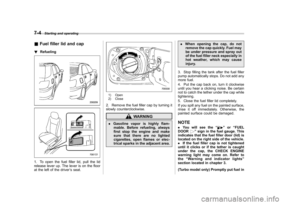 SUBARU IMPREZA 2007 3.G Owners Manual 7-4Starting and operating
&Fuel filler lid and cap
! Refueling
1. To open the fuel filler lid, pull the lid 
release lever up. The lever is on the floor
at the left of the driver ’s seat.
1) Open 
2