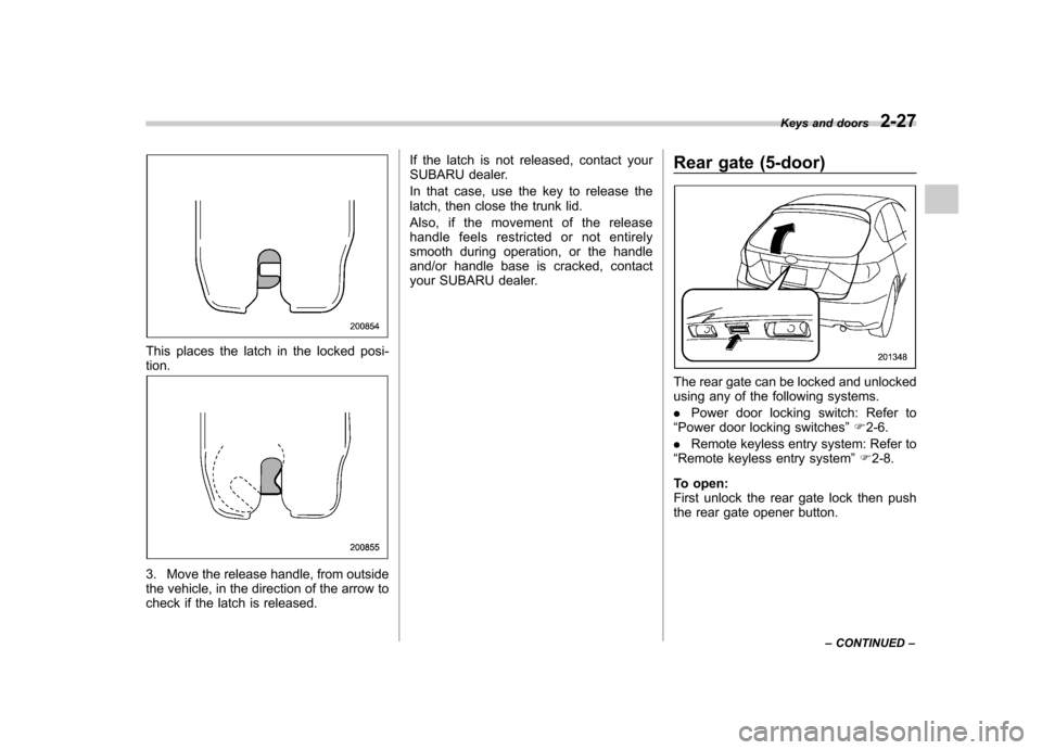 SUBARU IMPREZA 2011 4.G Owners Manual This places the latch in the locked posi- tion.
3. Move the release handle, from outside 
the vehicle, in the direction of the arrow to
check if the latch is released.If the latch is not released, con