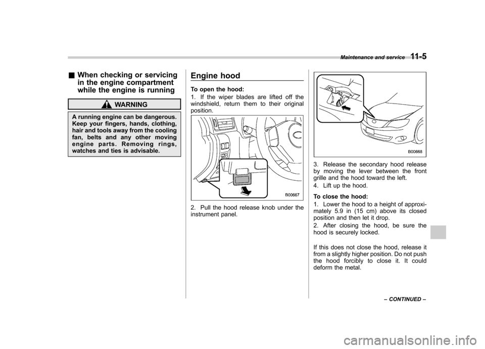 SUBARU IMPREZA 2011 4.G Owners Manual &When checking or servicing 
in the engine compartment 
while the engine is running
WARNING
A running engine can be dangerous. 
Keep your fingers, hands, clothing,
hair and tools away from the cooling