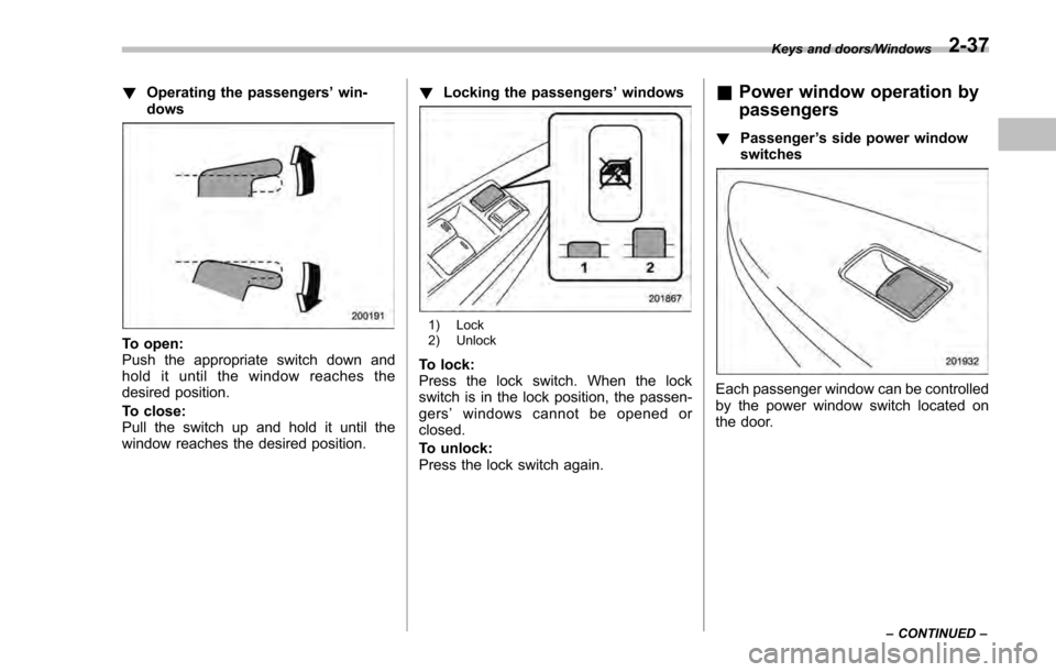 SUBARU IMPREZA 2016 5.G Owners Manual !Operating the passengers ’win-
dows
To open:
Push the appropriate switch down and
hold it until the window reaches the
desired position.
To close:
Pull the switch up and hold it until the
window re
