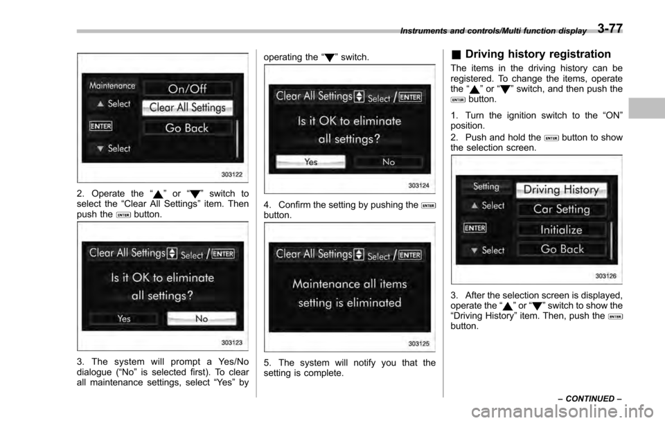 SUBARU IMPREZA 2016 5.G Owners Manual 2. Operate the“”or “”switch to
select the “Clear All Settings ”item. Then
push the
button.
3. The system will prompt a Yes/No
dialogue (“ No”is selected first). To clear
all maintenanc