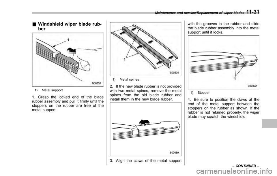 SUBARU IMPREZA 2016 5.G Owners Manual &Windshield wiper blade rub-
ber
1) Metal support
1. Grasp the locked end of the blade
rubber assembly and pull it firmly until the
stoppers on the rubber are free of the
metal support.
1) Metal spine