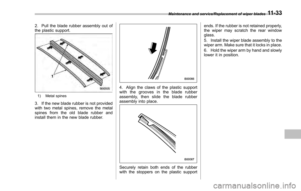 SUBARU IMPREZA 2016 5.G Owners Manual 2. Pull the blade rubber assembly out of
the plastic support.
1) Metal spines
3. If the new blade rubber is not provided
with two metal spines, remove the metal
spines from the old blade rubber and
in