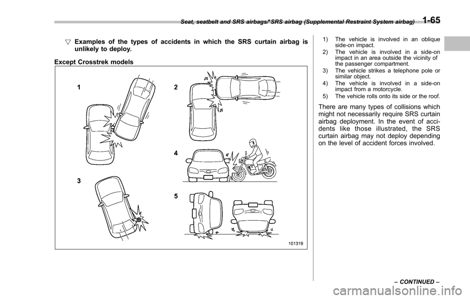 SUBARU IMPREZA 2016 5.G Owners Manual !Examples of the types of accidents in which the SRS curtain airbag is
unlikely to deploy.
Except Crosstrek models1) The vehicle is involved in an oblique side-on impact.
2) The vehicle is involved in
