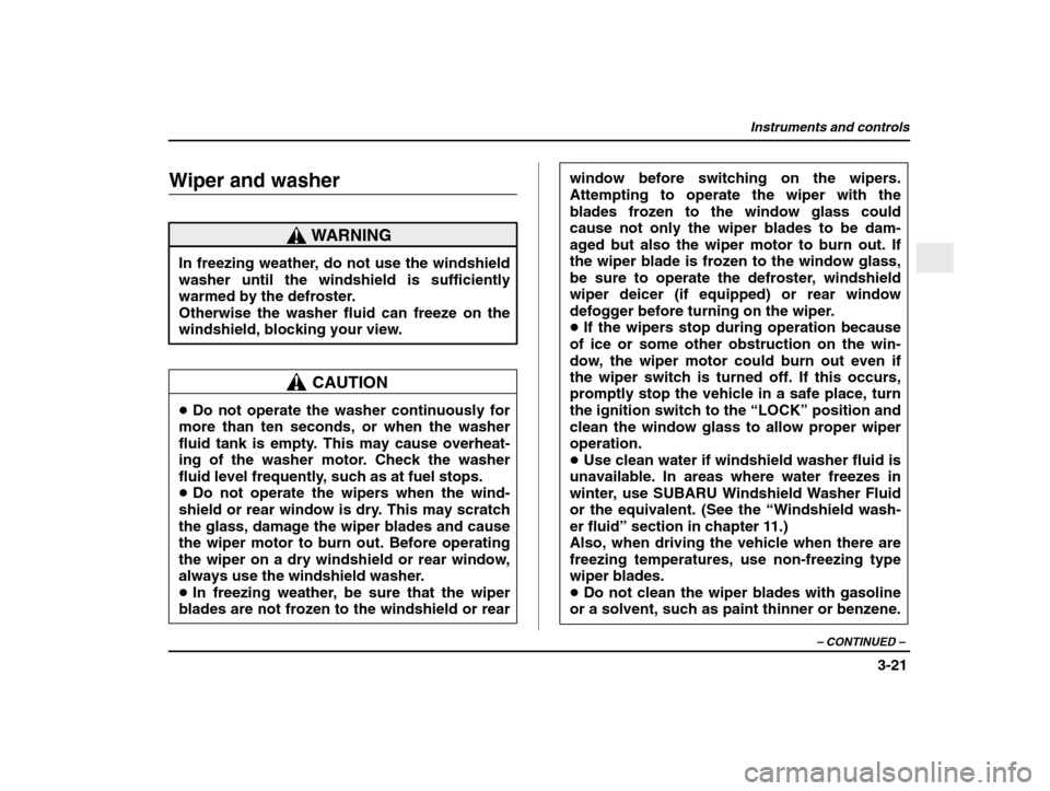 SUBARU IMPREZA WRX 2003 2.G Owners Manual Instruments and controls
3-21
– CONTINUED  –
Wiper and washer
WARNING
In freezing weather, do not use the windshield 
washer until the windshield is sufficiently
warmed by the defroster.Otherwise 