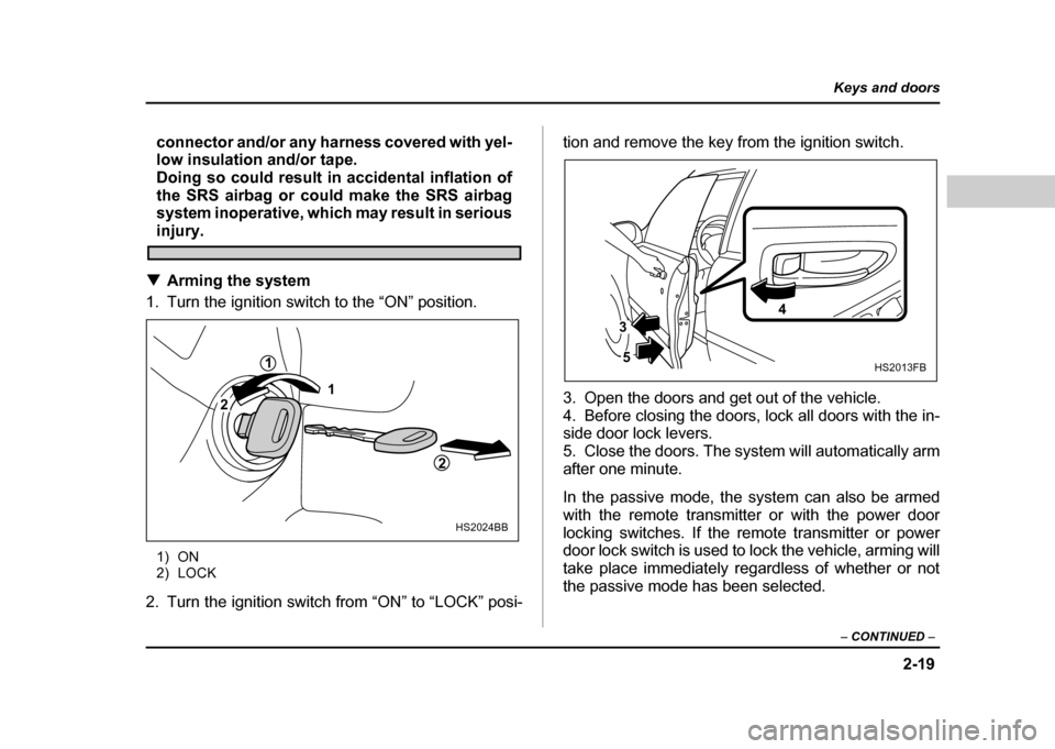 SUBARU IMPREZA WRX 2004 2.G Owners Manual 2-19
Keys and doors
– CONTINUED  –
connector and/or any harness covered with yel- 
low insulation and/or tape. 
Doing so could result in accidental inflation of
the SRS airbag or could make the SR